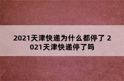 2021天津快递为什么都停了 2021天津快递停了吗